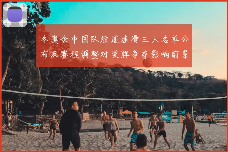 冬奥会中国队短道速滑三人名单公布及赛程调整对奖牌争夺影响前景