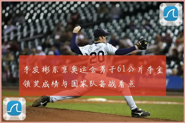 李发彬东京奥运会男子61公斤夺金领奖成绩与国家队备战看点
