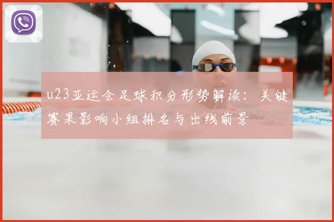u23亚运会足球积分形势解读:关键赛果影响小组排名与出线前景