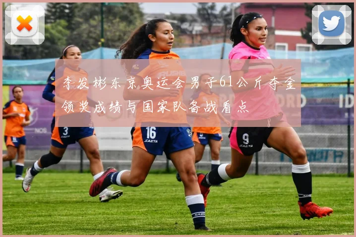 李发彬东京奥运会男子61公斤夺金领奖成绩与国家队备战看点