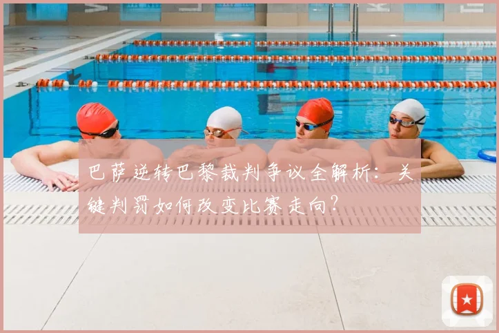 巴萨逆转巴黎裁判争议全解析:关键判罚如何改变比赛走向?