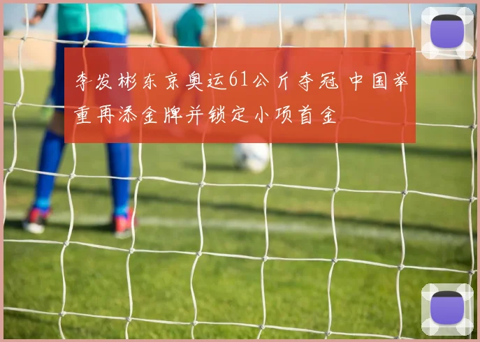 李发彬东京奥运61公斤夺冠 中国举重再添金牌并锁定小项首金