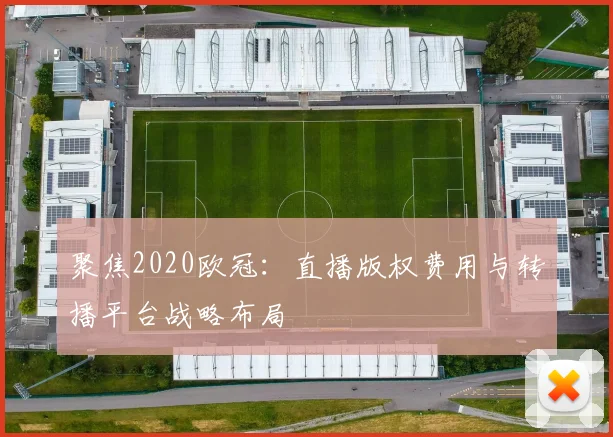 聚焦2020欧冠:直播版权费用与转播平台战略布局