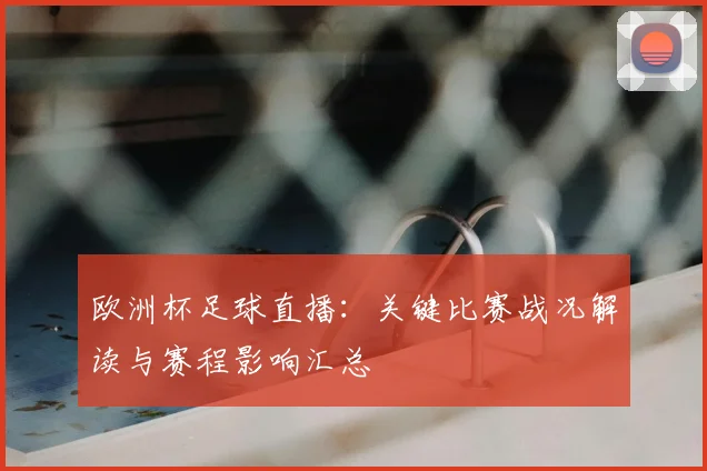 欧洲杯足球直播:关键比赛战况解读与赛程影响汇总