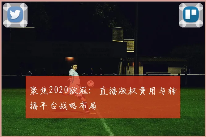 聚焦2020欧冠:直播版权费用与转播平台战略布局