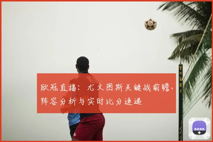 欧冠直播：尤文图斯关键战前瞻，阵容分析与实时比分速递