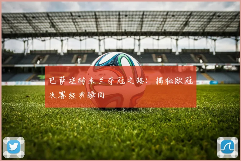 巴萨逆转米兰夺冠之路:揭秘欧冠决赛经典瞬间