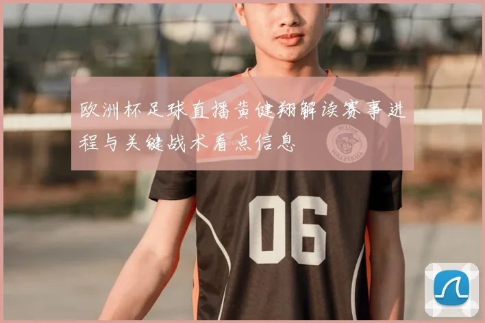 欧洲杯足球直播黄健翔解读赛事进程与关键战术看点信息